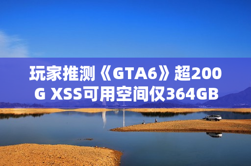 玩家推测《GTA6》超200G XSS可用空间仅364GB 玩家推测《GTA6》超200G XSS可用空间仅364GB