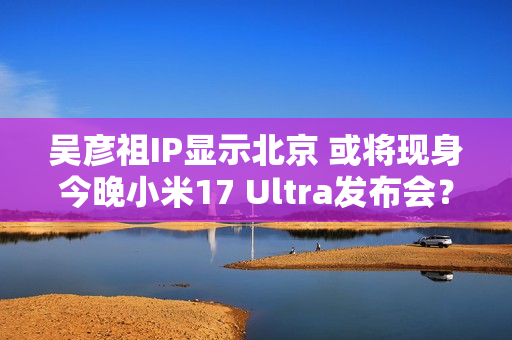 吴彦祖IP显示北京 或将现身今晚小米17 Ultra发布会? 吴彦祖IP显示北京 或将现身今晚小米17 Ultra发布会?