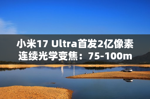 小米17 Ultra首发2亿像素连续光学变焦：75-100mm