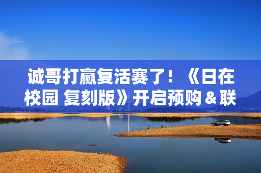 诚哥打赢复活赛了！《日在校园 复刻版》开启预购＆联动新剧情