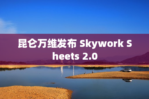 昆仑万维发布 Skywork Sheets 2.0