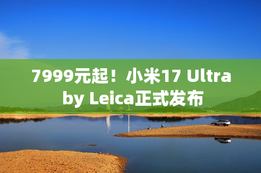 7999元起！小米17 Ultra by Leica正式发布