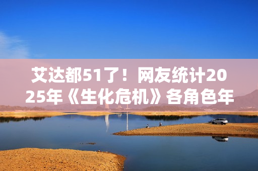 艾达都51了！网友统计2025年《生化危机》各角色年龄