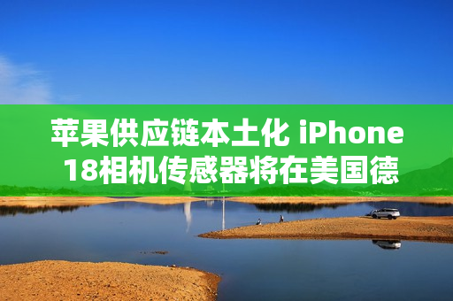 苹果供应链本土化 iPhone 18相机传感器将在美国德州量产