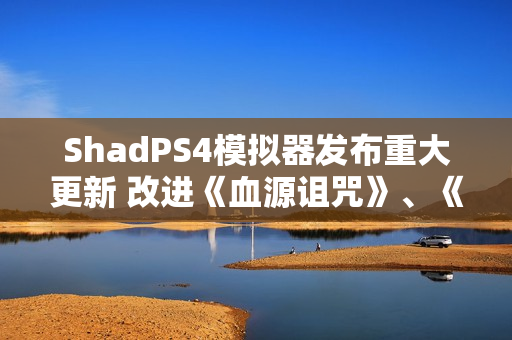 ShadPS4模拟器发布重大更新 改进《血源诅咒》、《战神3》等游戏
