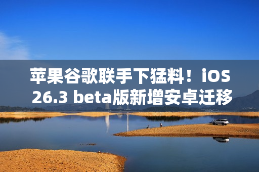 苹果谷歌联手下猛料！iOS 26.3 beta版新增安卓迁移、跨设备通知等核心功能