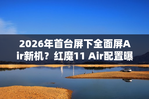 2026年首台屏下全面屏Air新机？红魔11 Air配置曝光