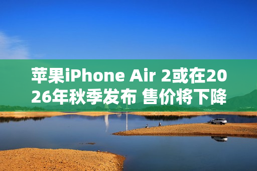 苹果iPhone Air 2或在2026年秋季发布 售价将下降？