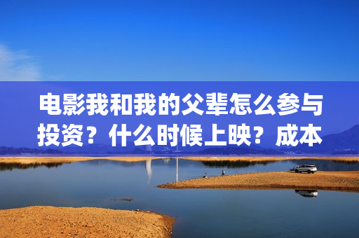 电影我和我的父辈怎么参与投资？什么时候上映？成本多少？(电影我和我的父辈主题曲《如愿》王菲)