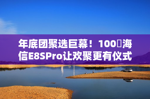 年底团聚选巨幕！100吋海信E8SPro让欢聚更有仪式感