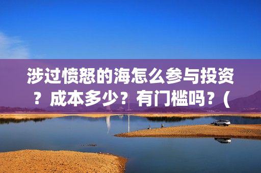 涉过愤怒的海怎么参与投资？成本多少？有门槛吗？(《涉过愤怒的海》)