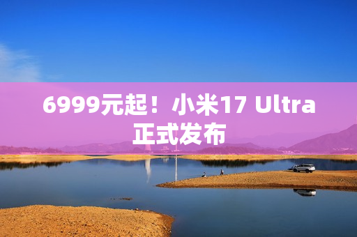 6999元起！小米17 Ultra正式发布
