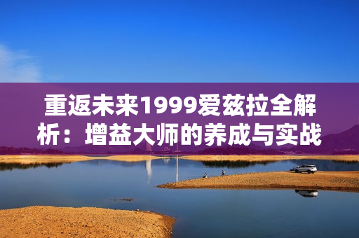 重返未来1999爱兹拉全解析：增益大师的养成与实战指南