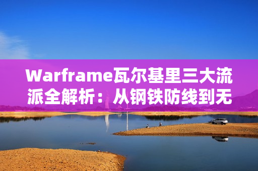 Warframe瓦尔基里三大流派全解析：从钢铁防线到无敌利爪