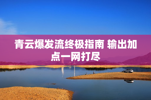 青云爆发流终极指南 输出加点一网打尽 青云爆发流终极指南 输出加点一网打尽