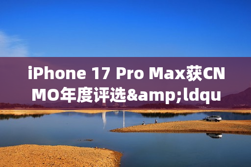 iPhone 17 Pro Max获CNMO年度评选&ldquo;科技旗舰标杆&rdquo;