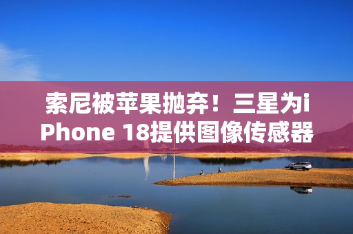 索尼被苹果抛弃！三星为iPhone 18提供图像传感器