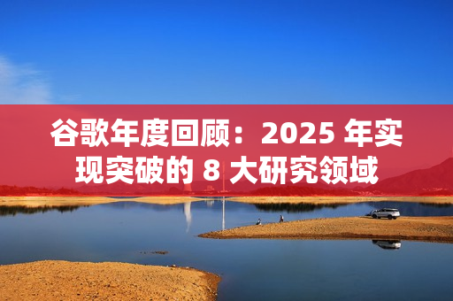 谷歌年度回顾：2025 年实现突破的 8 大研究领域