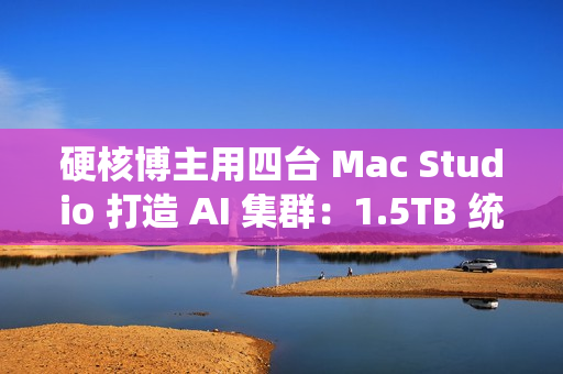 硬核博主用四台 Mac Studio 打造 AI 集群：1.5TB 统一内存、总价接近 4 万美元