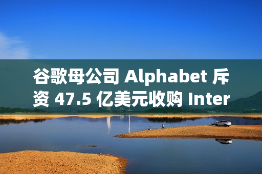 谷歌母公司 Alphabet 斥资 47.5 亿美元收购 Intersect，加速 AI 和数据中心扩张