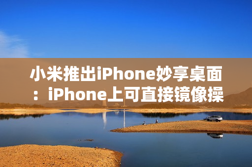 小米推出iPhone妙享桌面：iPhone上可直接镜像操控小米手机