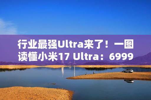 行业最强Ultra来了！一图读懂小米17 Ultra：6999元起
