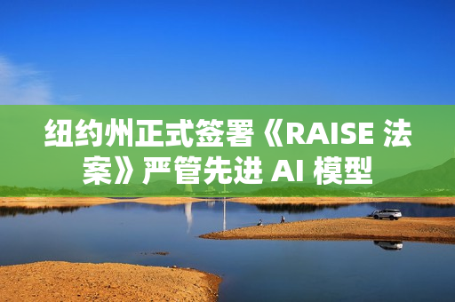 纽约州正式签署《RAISE 法案》严管先进 AI 模型