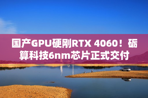 国产GPU硬刚RTX 4060！砺算科技6nm芯片正式交付