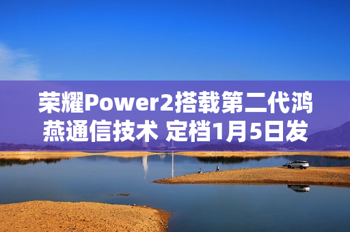 荣耀Power2搭载第二代鸿燕通信技术 定档1月5日发布