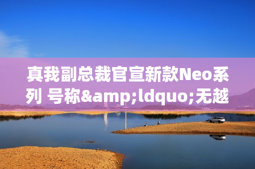 真我副总裁官宣新款Neo系列 号称&ldquo;无越级不发布&rdquo;