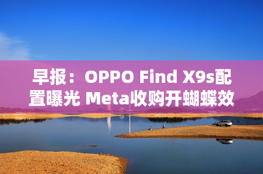 早报：OPPO Find X9s配置曝光 Meta收购开蝴蝶效应