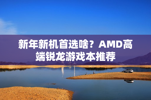 新年新机首选啥？AMD高端锐龙游戏本推荐