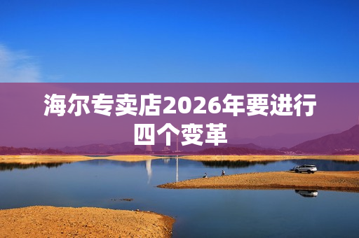 海尔专卖店2026年要进行四个变革