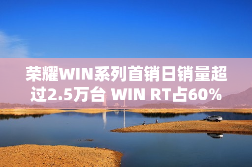 荣耀WIN系列首销日销量超过2.5万台 WIN RT占60%