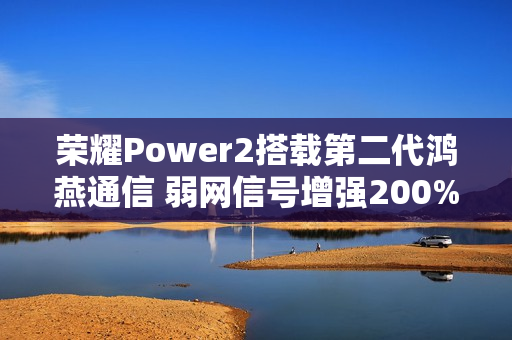 荣耀Power2搭载第二代鸿燕通信 弱网信号增强200%