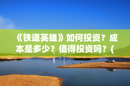 《铁道英雄》如何投资？成本是多少？值得投资吗？(铁道英雄讲的什么)