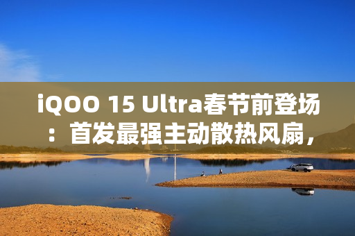 iQOO 15 Ultra春节前登场：首发最强主动散热风扇，性能比肩2nm旗舰