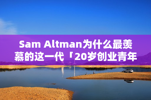 Sam Altman为什么最羡慕的这一代「20岁创业青年」? Sam Altman为什么最羡慕的这一代「20岁创业青年」?