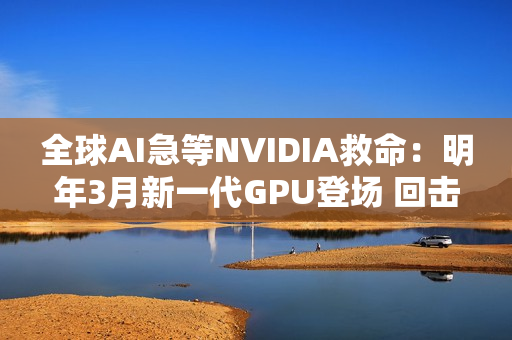 全球AI急等NVIDIA救命：明年3月新一代GPU登场 回击AI泡沫