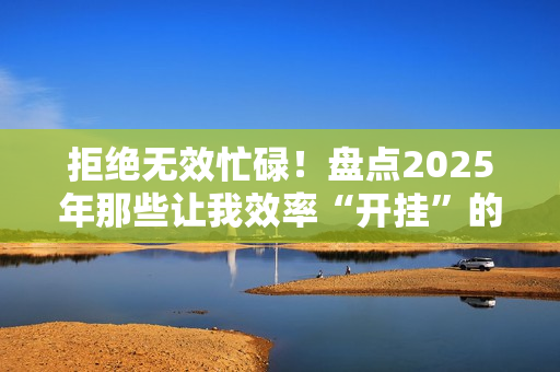 拒绝无效忙碌！盘点2025年那些让我效率“开挂”的鸿蒙应用！