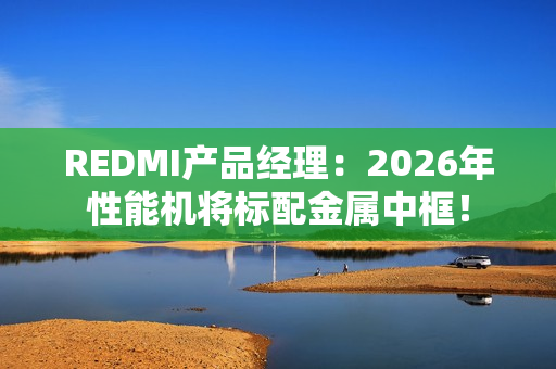 REDMI产品经理：2026年性能机将标配金属中框！