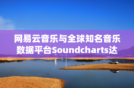 网易云音乐与全球知名音乐数据平台Soundcharts达成战略合作(网易云音乐全部历史记录)