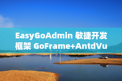 EasyGoAdmin 敏捷开发框架 GoFrame+AntdVue 版本 v2.6.0 发布