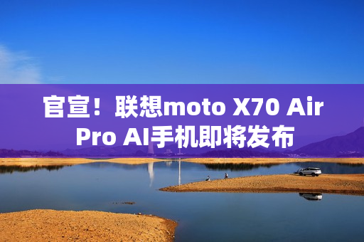 官宣！联想moto X70 Air Pro AI手机即将发布