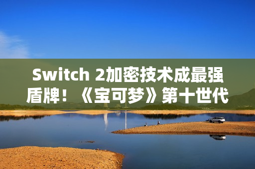 Switch 2加密技术成最强盾牌！《宝可梦》第十世代洩漏时代恐告终结