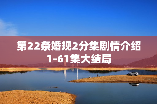 第22条婚规2分集剧情介绍1-61集大结局 第22条婚规2分集剧情介绍1-61集大结局