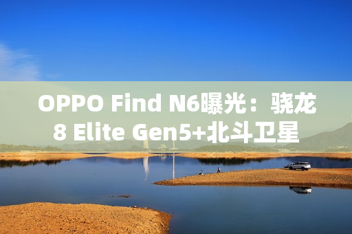 OPPO Find N6曝光：骁龙8 Elite Gen5+北斗卫星