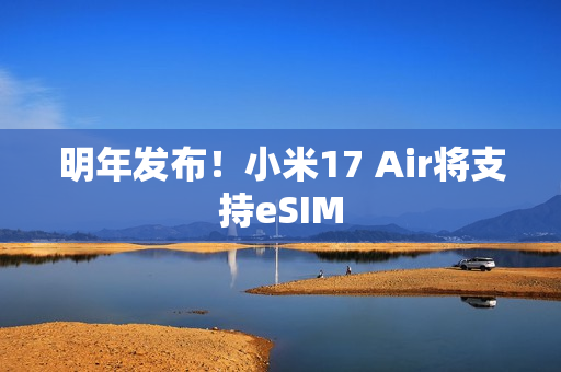 明年发布！小米17 Air将支持eSIM