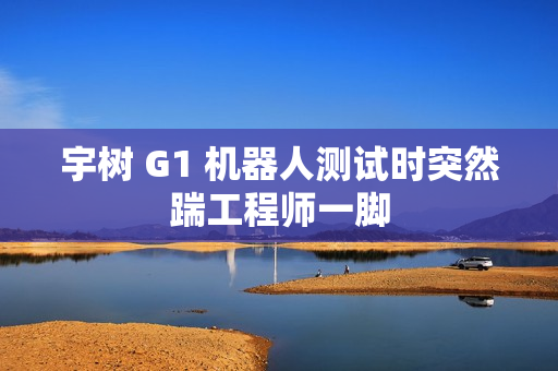 宇树 G1 机器人测试时突然踹工程师一脚
