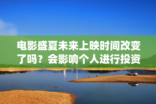 电影盛夏未来上映时间改变了吗？会影响个人进行投资吗？还有份额吗？(最新电影盛夏未来)